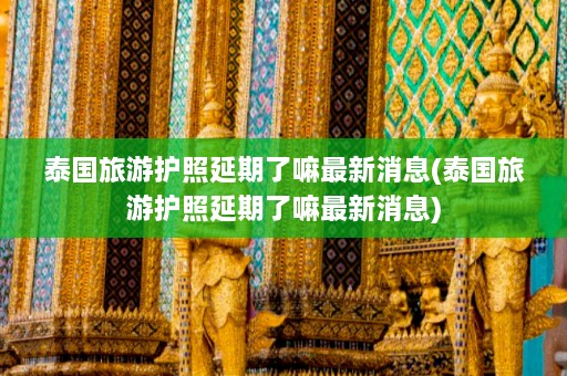 泰国旅游护照延期了嘛最新消息(泰国旅游护照延期了嘛最新消息)