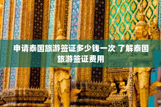 申请泰国旅游签证多少钱一次 了解泰国旅游签证费用