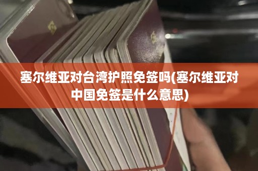 塞尔维亚对台湾护照免签吗(塞尔维亚对中国免签是什么意思)