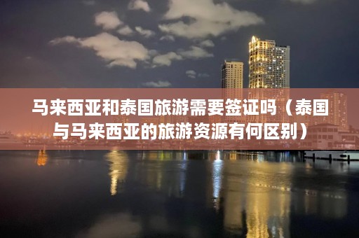 马来西亚和泰国旅游需要签证吗（泰国与马来西亚的旅游资源有何区别）  第1张