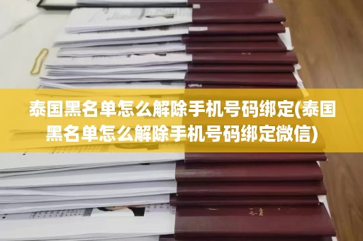 泰国黑名单怎么解除手机 *** 绑定(泰国黑名单怎么解除手机 *** 绑定微信)