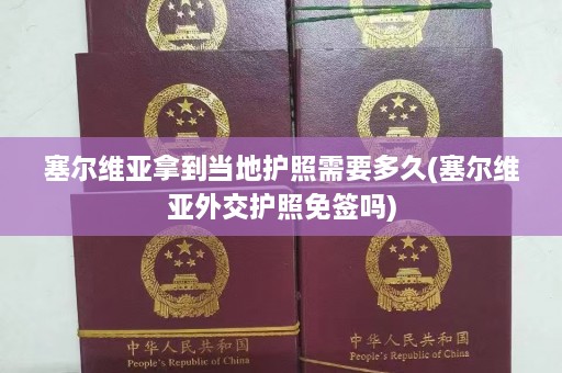 塞尔维亚拿到当地护照需要多久(塞尔维亚外交护照免签吗)  第1张