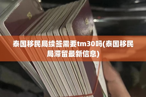 泰国移民局续签需要tm30吗(泰国移民局滞留最新信息)  第1张