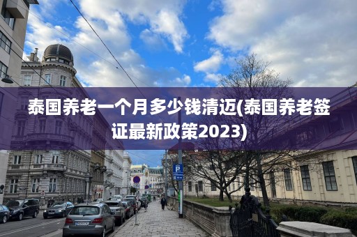 泰国养老一个月多少钱清迈(泰国养老签证最新政策2023)