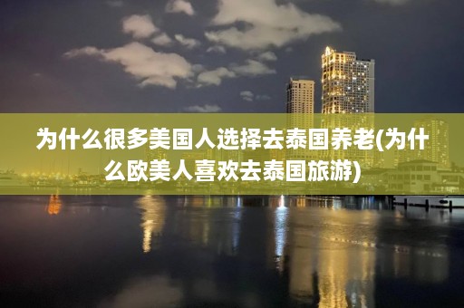 为什么很多美国人选择去泰国养老(为什么欧美人喜欢去泰国旅游)