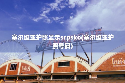 塞尔维亚护照显示srpsko(塞尔维亚护照号码)