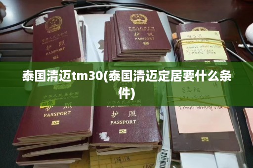 泰国清迈tm30(泰国清迈定居要什么条件)