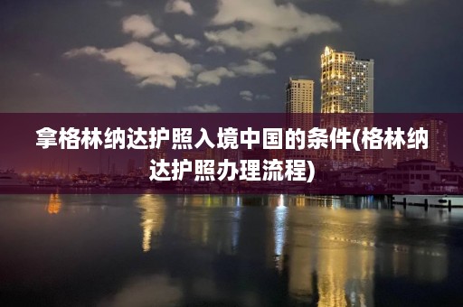 拿格林纳达护照入境中国的条件(格林纳达护照办理流程)