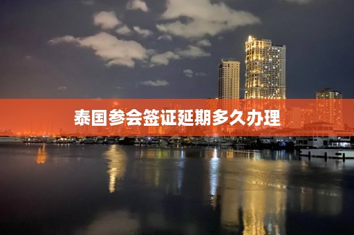 泰国参会签证延期多久办理