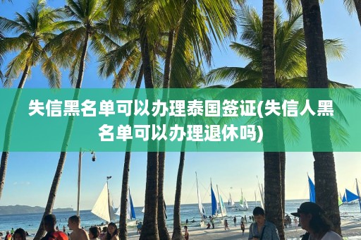 失信黑名单可以办理泰国签证(失信人黑名单可以办理退休吗)