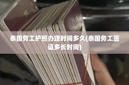 泰国劳工护照办理时间多久(泰国务工签证多长时间)