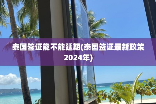 泰国签证能不能延期(泰国签证最新政策2024年)  第1张