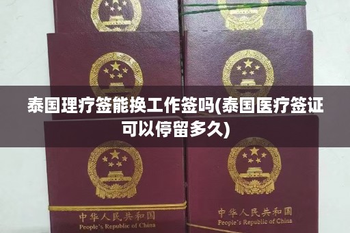 泰国理疗签能换工作签吗(泰国医疗签证可以停留多久)