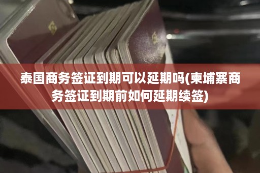 泰国商务签证到期可以延期吗(柬埔寨商务签证到期前如何延期续签)