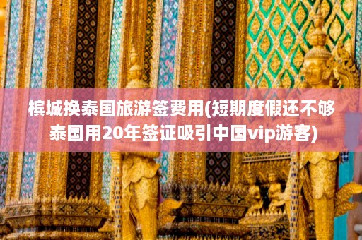 槟城换泰国旅游签费用(短期度假还不够 泰国用20年签证吸引中国vip游客)