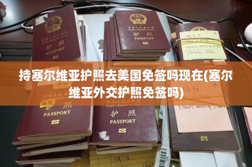 持塞尔维亚护照去美国免签吗现在(塞尔维亚外交护照免签吗)