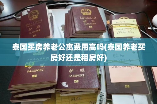 泰国买房养老公寓费用高吗(泰国养老买房好还是租房好)