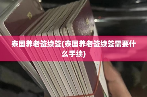 泰国养老签续签(泰国养老签续签需要什么手续)  第1张