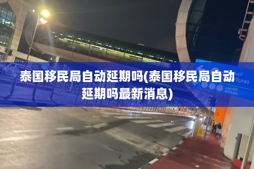 泰国移民局自动延期吗(泰国移民局自动延期吗最新消息)