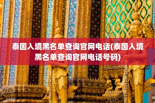 泰国入境黑名单查询官网电话(泰国入境黑名单查询官网 *** 码)