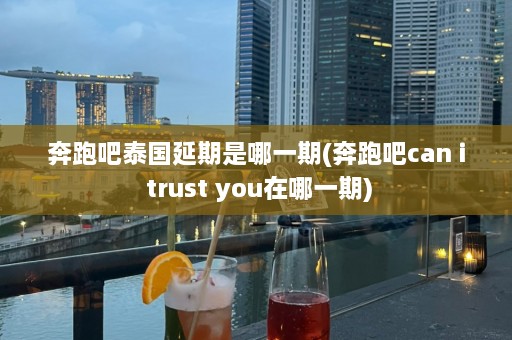 奔跑吧泰国延期是哪一期(奔跑吧can i trust you在哪一期)