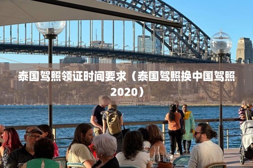 泰国驾照领证时间要求（泰国驾照换中国驾照2020）