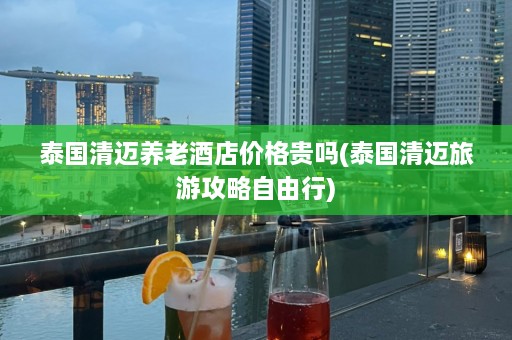 泰国清迈养老酒店价格贵吗(泰国清迈旅游攻略自由行)