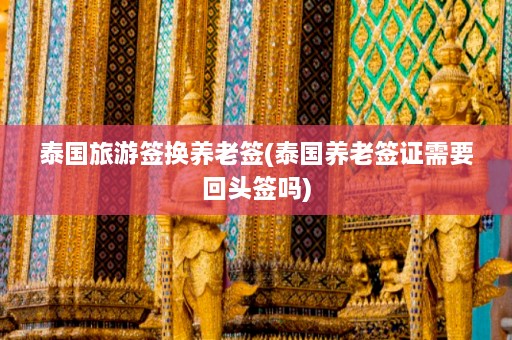 泰国旅游签换养老签(泰国养老签证需要回头签吗)  第1张