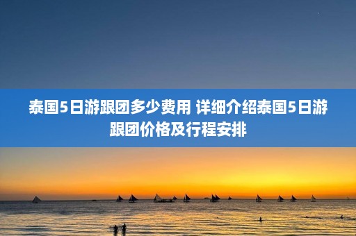 泰国5日游跟团多少费用 详细介绍泰国5日游跟团价格及行程安排