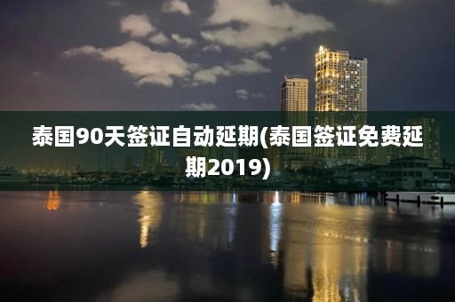 泰国90天签证自动延期(泰国签证免费延期2019)