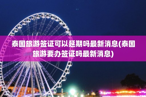 泰国旅游签证可以延期吗最新消息(泰国旅游要办签证吗最新消息)