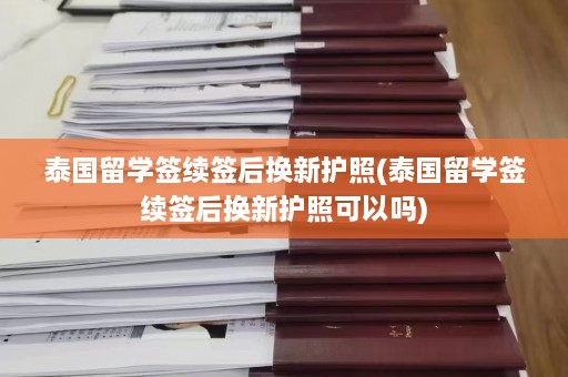 泰国留学签续签后换新护照(泰国留学签续签后换新护照可以吗)