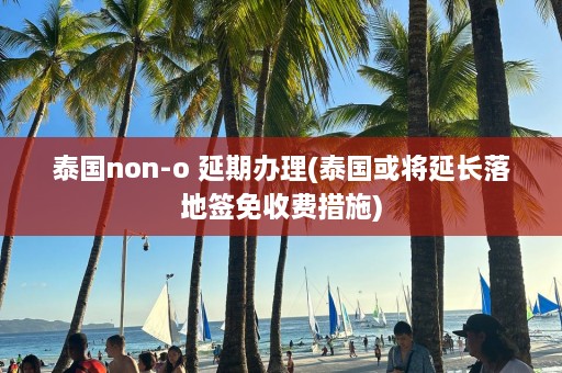 泰国non-o 延期办理(泰国或将延长落地签免收费措施)  第1张