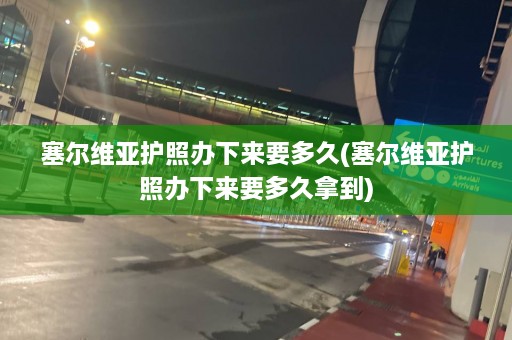 塞尔维亚护照办下来要多久(塞尔维亚护照办下来要多久拿到)  第1张