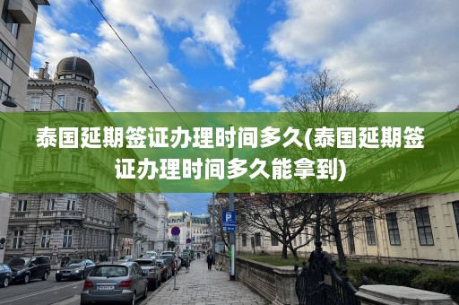 泰国延期签证办理时间多久(泰国延期签证办理时间多久能拿到)