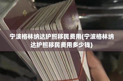 宁波格林纳达护照移民费用(宁波格林纳达护照移民费用多少钱)