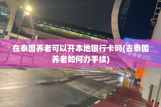 在泰国养老可以开本地银行卡吗(去泰国养老如何办手续)  第1张