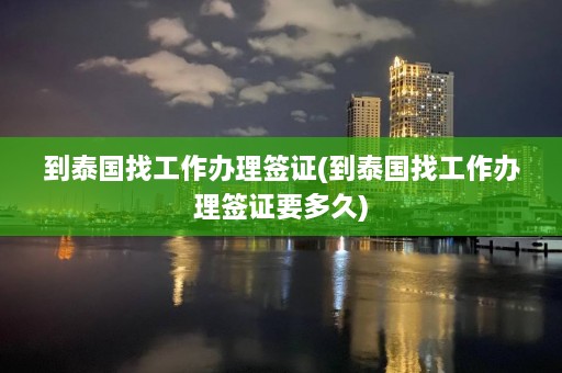 到泰国找工作办理签证(到泰国找工作办理签证要多久)  第1张