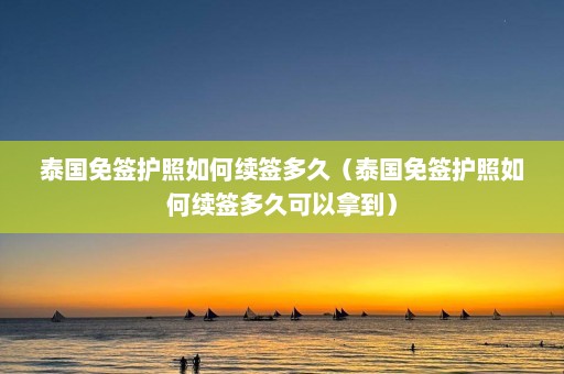 泰国免签护照如何续签多久（泰国免签护照如何续签多久可以拿到）