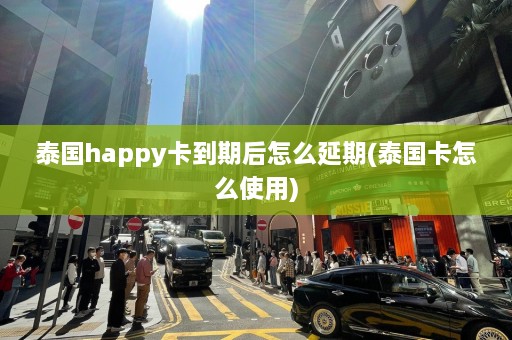 泰国happy卡到期后怎么延期(泰国卡怎么使用)