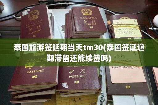 泰国旅游签延期当天tm30(泰国签证逾期滞留还能续签吗)