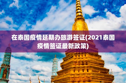 在泰国疫情延期办旅游签证(2021泰国疫情签证最新政策)