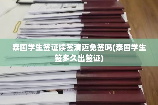 泰国学生签证续签清迈免签吗(泰国学生签多久出签证)