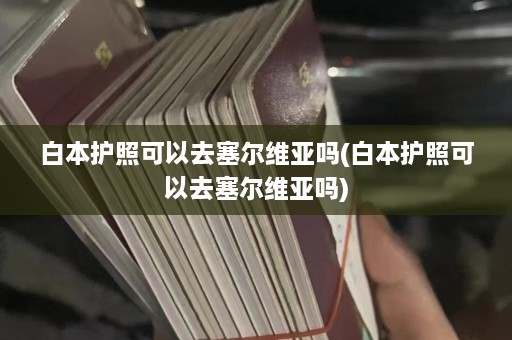 白本护照可以去塞尔维亚吗(白本护照可以去塞尔维亚吗)