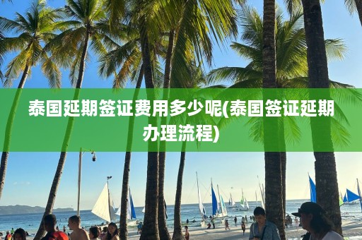 泰国延期签证费用多少呢(泰国签证延期办理流程)