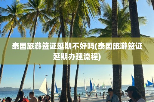 泰国旅游签证延期不好吗(泰国旅游签证延期办理流程)  第1张