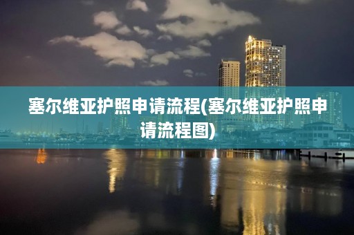 塞尔维亚护照申请流程(塞尔维亚护照申请流程图)