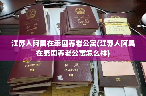 江苏人阿昊在泰国养老公寓(江苏人阿昊在泰国养老公寓怎么样)