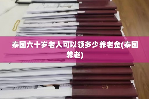 泰国六十岁老人可以领多少养老金(泰国养老)