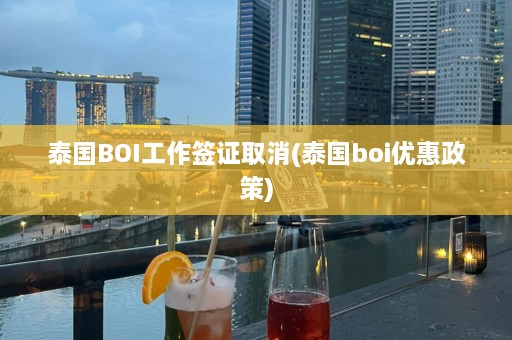 泰国BOI工作签证取消(泰国boi优惠政策)